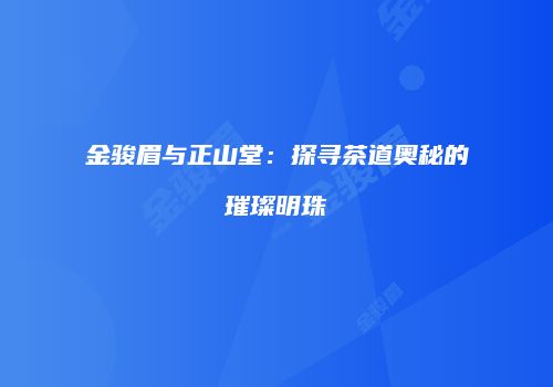 金骏眉与正山堂：探寻茶道奥秘的璀璨明珠