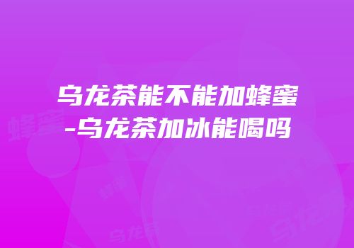 乌龙茶能不能加蜂蜜-乌龙茶加冰能喝吗