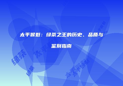 太平猴魁：绿茶之王的历史、品质与鉴别指南