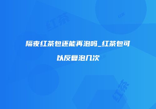 隔夜红茶包还能再泡吗_红茶包可以反复泡几次