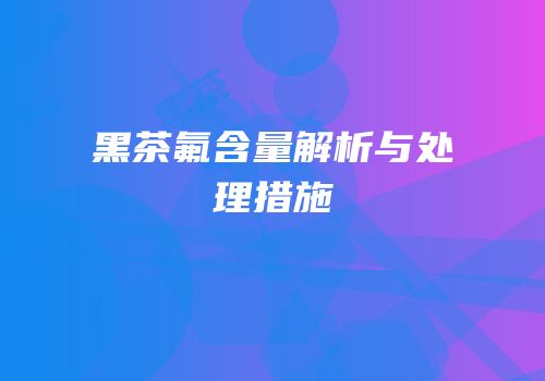 黑茶氟含量解析与处理措施