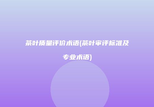 茶叶质量评价术语(茶叶审评标准及专业术语)