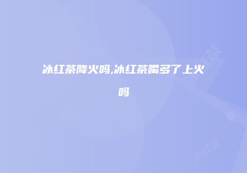 冰红茶降火吗,冰红茶喝多了上火吗