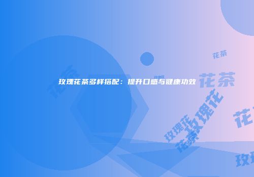 玫瑰花茶多样搭配：提升口感与健康功效
