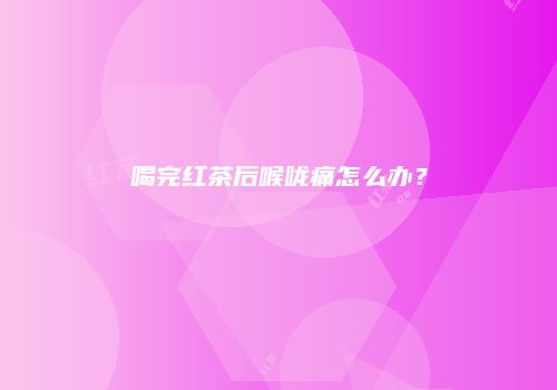 喝完红茶后喉咙痛怎么办？