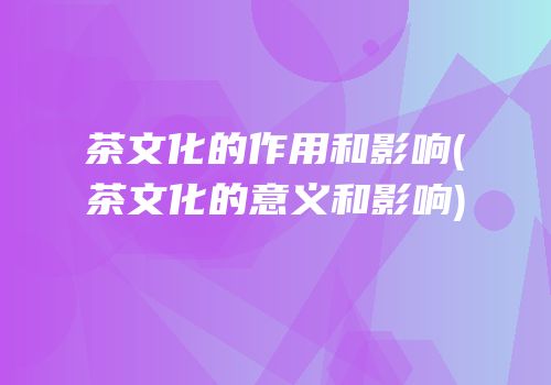 茶文化的作用和影响(茶文化的意义和影响)