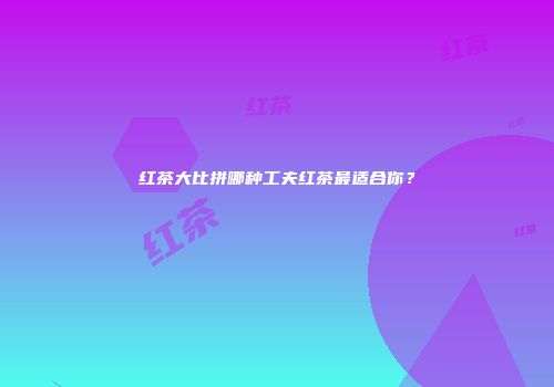 红茶大比拼哪种工夫红茶最适合你？