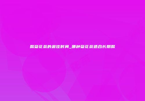 喝菊花茶的最佳时间_哪种菊花茶适合长期喝