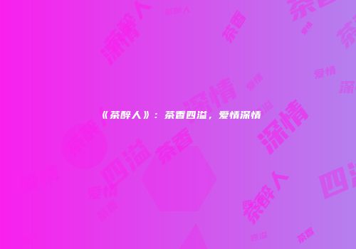 《茶醉人》：茶香四溢，爱情深情