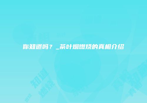 你知道吗？_茶叶烟燃烧的真相介绍