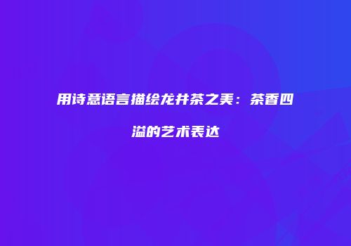 用诗意语言描绘龙井茶之美：茶香四溢的艺术表达