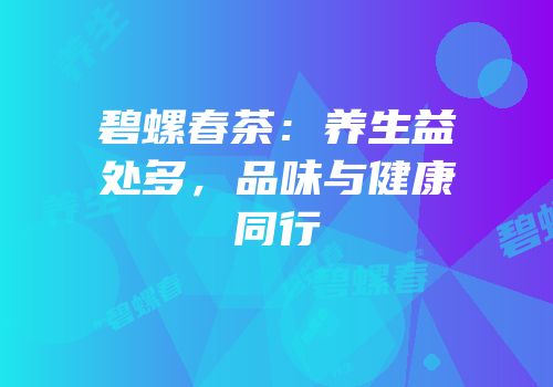 碧螺春茶：养生益处多，品味与健康同行