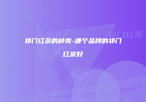 祁门红茶的种类-哪个品牌的祁门红茶好