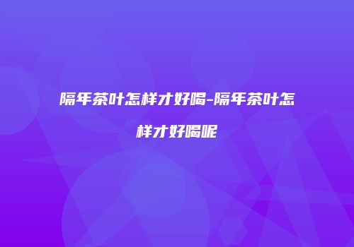 隔年茶叶怎样才好喝-隔年茶叶怎样才好喝呢