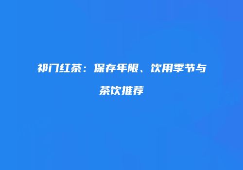 祁门红茶：保存年限、饮用季节与茶饮推荐