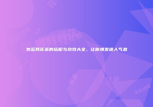 勿忘我花茶的搭配与功效大全，让你焕发迷人气息