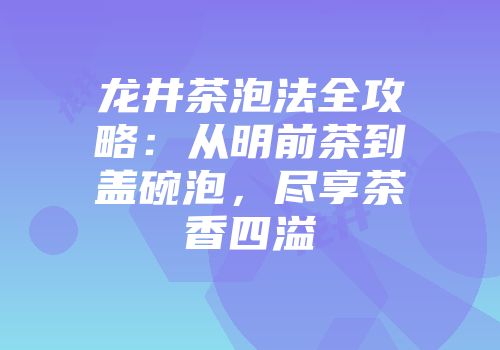 龙井茶泡法全攻略：从明前茶到盖碗泡，尽享茶香四溢