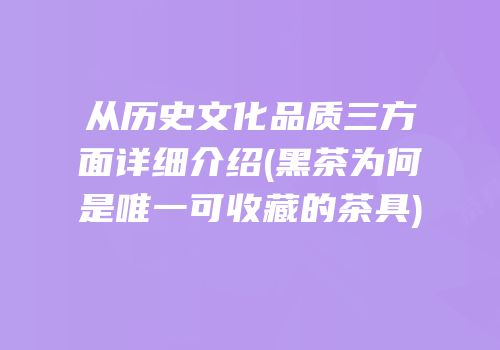 从历史文化品质三方面详细介绍(黑茶为何是唯一可收藏的茶具)