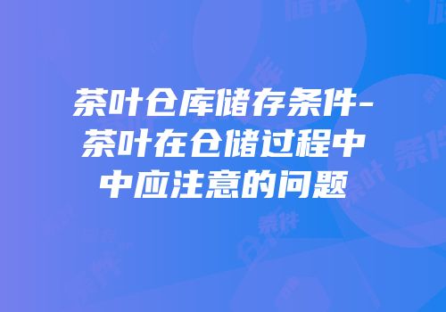 茶叶仓库储存条件-茶叶在仓储过程中中应注意的问题