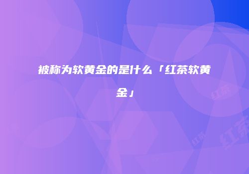 被称为软黄金的是什么「红茶软黄金」