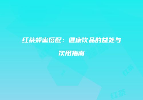红茶蜂蜜搭配：健康饮品的益处与饮用指南
