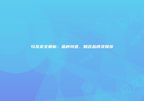 乌龙茶全解析：品种特色、知名品牌及推荐