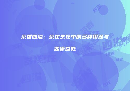 茶香四溢：茶在烹饪中的多样用途与健康益处