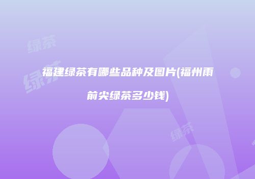 福建绿茶有哪些品种及图片(福州雨前尖绿茶多少钱)