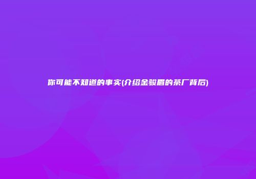 你可能不知道的事实(介绍金骏眉的茶厂背后)