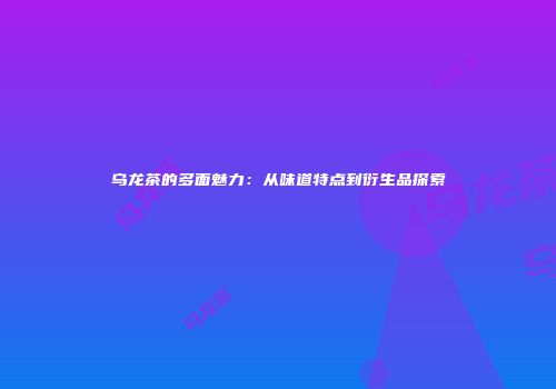 乌龙茶的多面魅力：从味道特点到衍生品探索