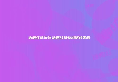 信阳红茶功效,信阳红茶有减肥效果吗