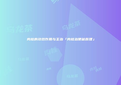 肉桂的功效作用与主治「肉桂治便秘原理」