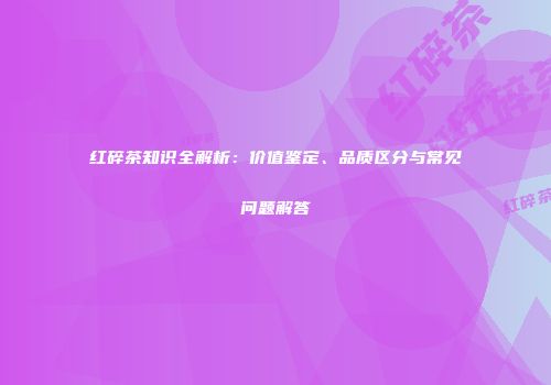 红碎茶知识全解析：价值鉴定、品质区分与常见问题解答