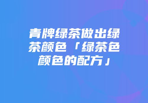 青牌绿茶做出绿茶颜色「绿茶色颜色的配方」