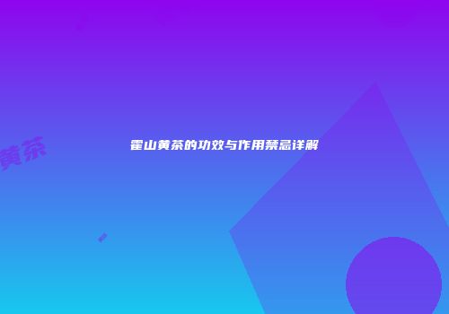 霍山黄茶的功效与作用禁忌详解