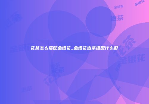 花茶怎么搭配金银花_金银花泡茶搭配什么好