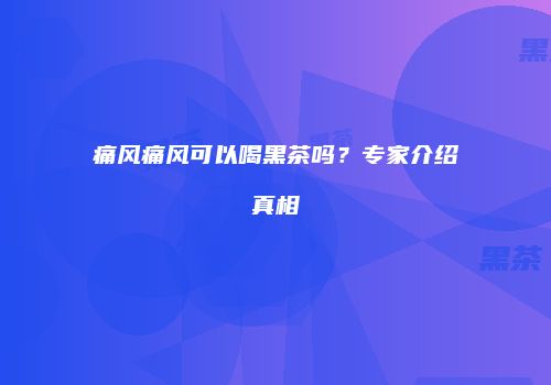 痛风痛风可以喝黑茶吗？专家介绍真相