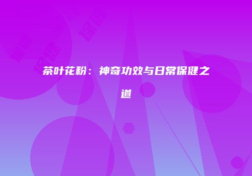 茶叶花粉：神奇功效与日常保健之道