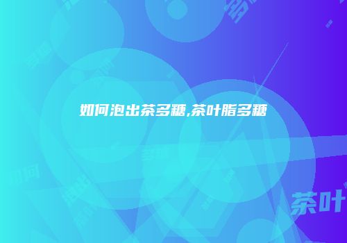 如何泡出茶多糖,茶叶脂多糖