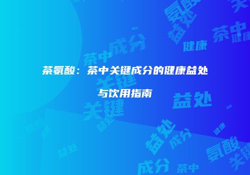 茶氨酸：茶中关键成分的健康益处与饮用指南