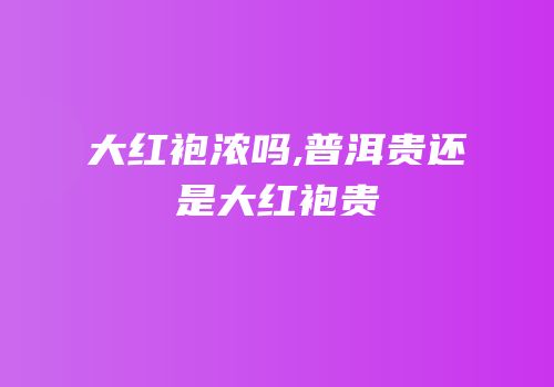 大红袍浓吗,普洱贵还是大红袍贵