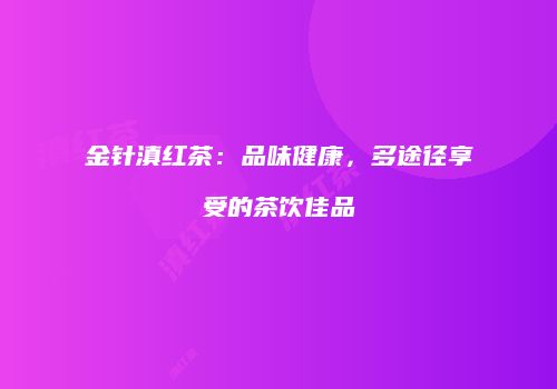 金针滇红茶：品味健康，多途径享受的茶饮佳品