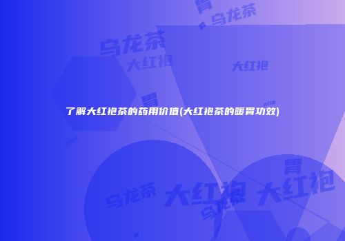了解大红袍茶的药用价值(大红袍茶的暖胃功效)