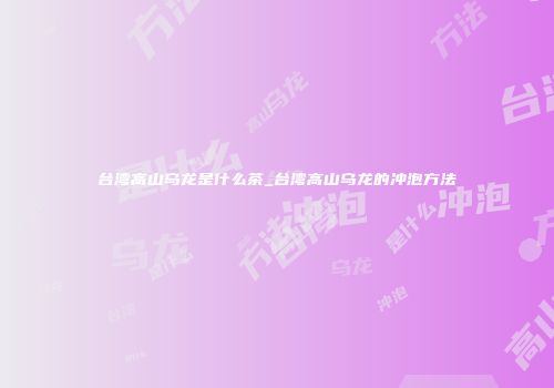 台湾高山乌龙是什么茶_台湾高山乌龙的冲泡方法