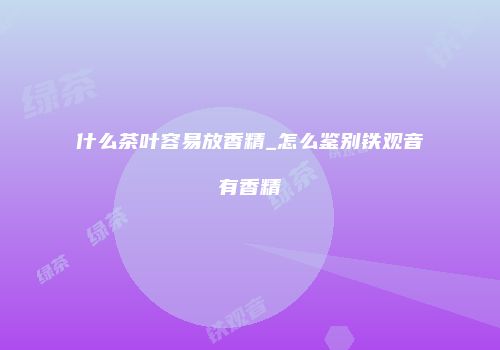 什么茶叶容易放香精_怎么鉴别铁观音有香精