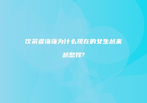 饮茶者雍雍为什么现在的女生越来越愁嫁?