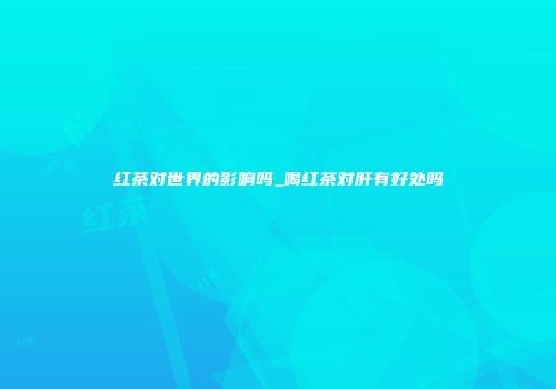 红茶对世界的影响吗_喝红茶对肝有好处吗