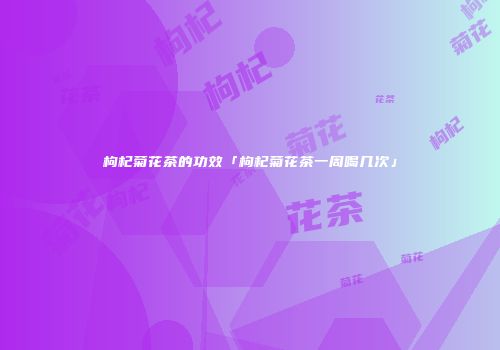 枸杞菊花茶的功效「枸杞菊花茶一周喝几次」