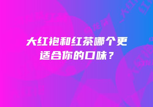大红袍和红茶哪个更适合你的口味？
