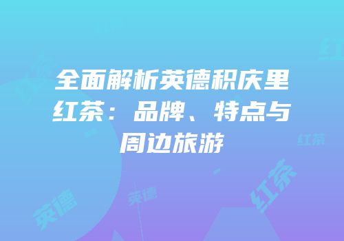 全面解析英德积庆里红茶：品牌、特点与周边旅游